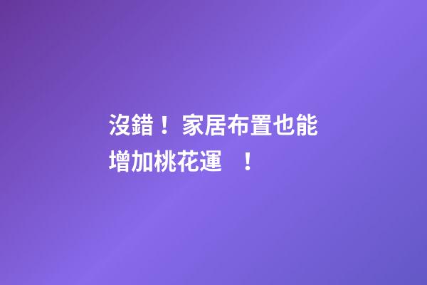 沒錯！家居布置也能增加桃花運！